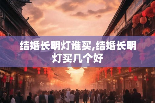 结婚长明灯谁买,结婚长明灯买几个好 结婚长明灯谁买,结婚长明灯买几个好