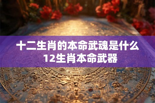 十二生肖的本命武魂是什么  12生肖本命武器