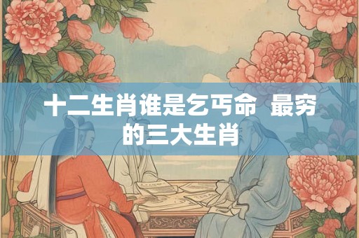 十二生肖谁是乞丐命  最穷的三大生肖