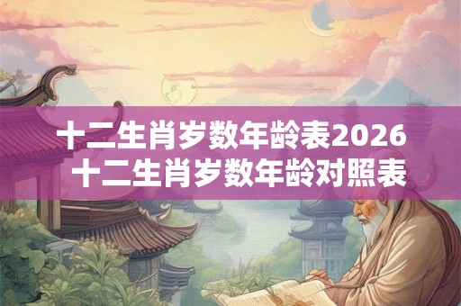 十二生肖岁数年龄表2026 十二生肖岁数年龄对照表 十二生肖岁数年龄表2026 十二生肖岁数年龄对照表