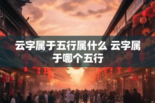 云字属于五行属什么 云字属于哪个五行 云字属于五行属什么 云字属于哪个五行