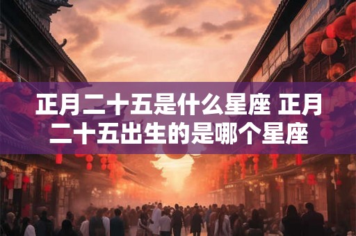 正月二十五是什么星座 正月二十五出生的是哪个星座