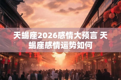 天蝎座2026感情大预言 天蝎座感情运势如何