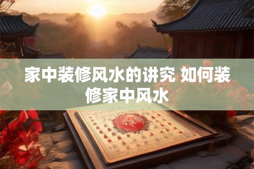 家中装修风水的讲究 如何装修家中风水 家中装修风水的讲究 如何装修家中风水