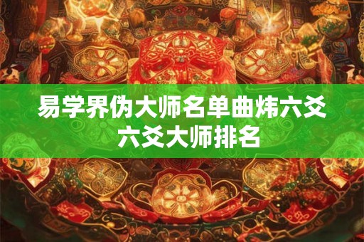 易学界伪大师名单曲炜六爻  六爻大师排名