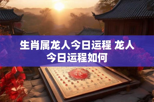生肖属龙人今日运程 龙人今日运程如何