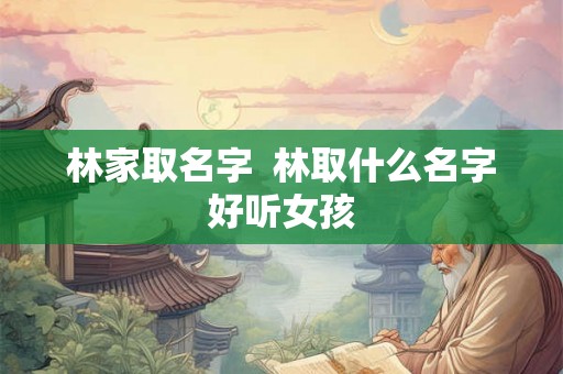 林家取名字  林取什么名字好听女孩