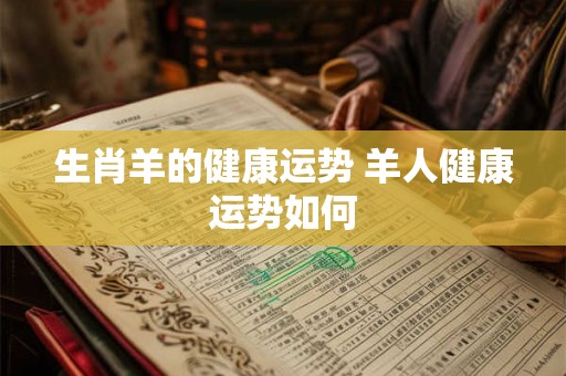 生肖羊的健康运势 羊人健康运势如何