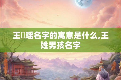 王珺瑶名字的寓意是什么,王姓男孩名字 王珺瑶名字的寓意是什么,王姓男孩名字