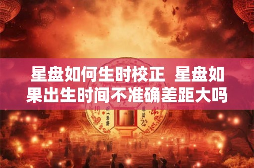 星盘如何生时校正  星盘如果出生时间不准确差距大吗