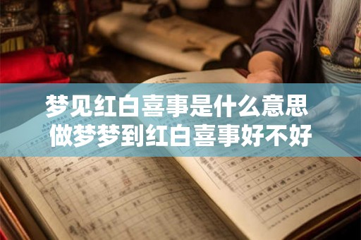 梦见红白喜事是什么意思 做梦梦到红白喜事好不好 梦见红白喜事是什么意思 做梦梦到红白喜事好不好