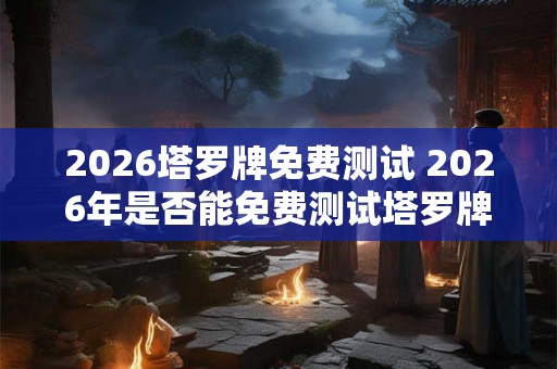 2026塔罗牌免费测试 2026年是否能免费测试塔罗牌