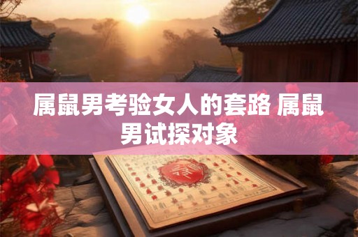 属鼠男考验女人的套路 属鼠男试探对象