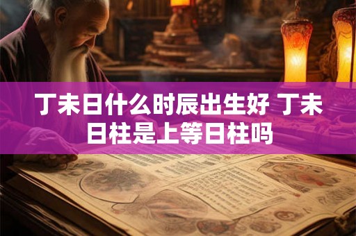 丁未日什么时辰出生好 丁未日柱是上等日柱吗