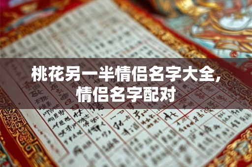 桃花另一半情侣名字大全,情侣名字配对 桃花另一半情侣名字大全,情侣名字配对
