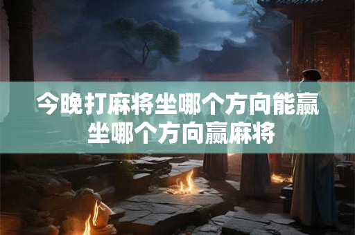 今晚打麻将坐哪个方向能赢 坐哪个方向赢麻将
