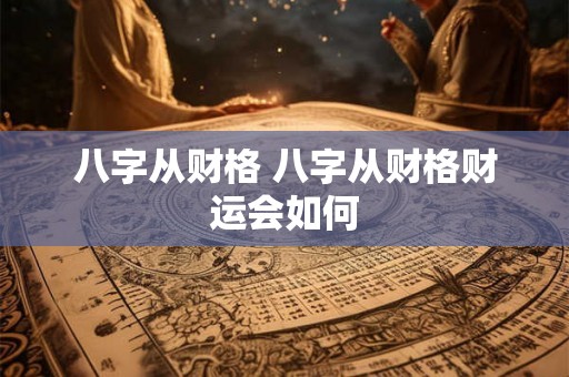 八字从财格 八字从财格财运会如何