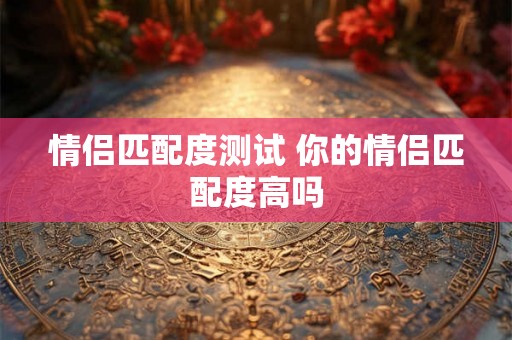 情侣匹配度测试 你的情侣匹配度高吗