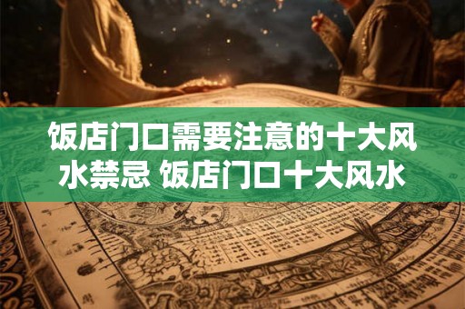 饭店门口需要注意的十大风水禁忌 饭店门口十大风水禁忌你知道吗 饭店门口需要注意的十大风水禁忌 饭店门口十大风水禁忌你知道吗
