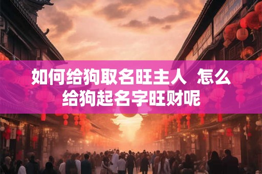如何给狗取名旺主人 怎么给狗起名字旺财呢 如何给狗取名旺主人 怎么给狗起名字旺财呢