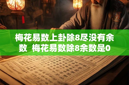 梅花易数上卦除8尽没有余数  梅花易数除8余数是0