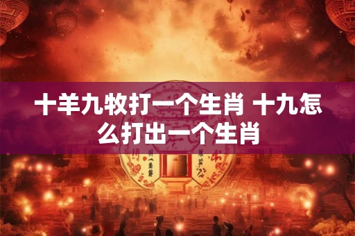 十羊九牧打一个生肖 十九怎么打出一个生肖