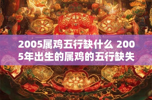2005属鸡五行缺什么 2005年出生的属鸡的五行缺失是什么