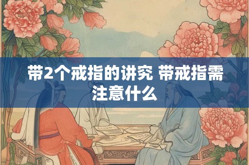 带2个戒指的讲究 带戒指需注意什么