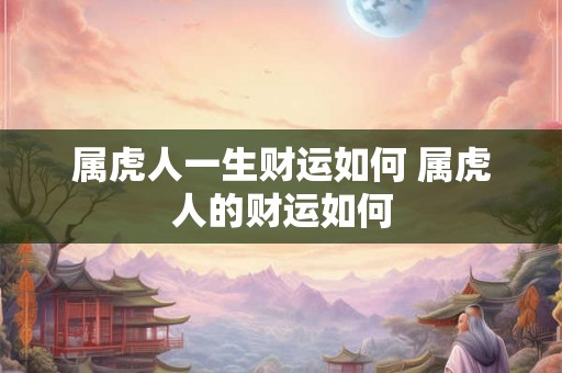 属虎人一生财运如何 属虎人的财运如何