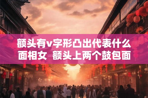 额头有v字形凸出代表什么面相女  额头上两个鼓包面相