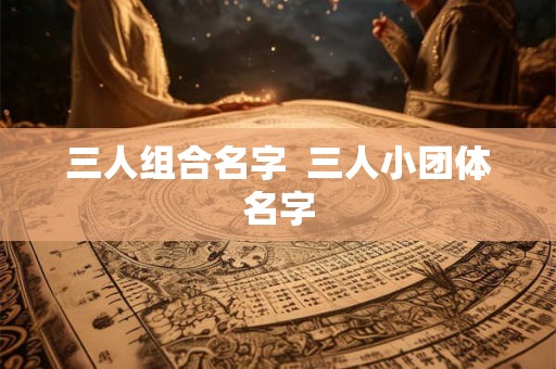 三人组合名字  三人小团体名字