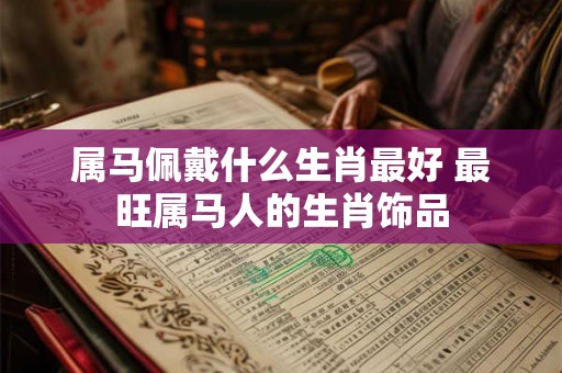属马佩戴什么生肖最好 最旺属马人的生肖饰品