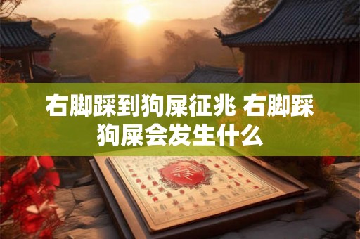 右脚踩到狗屎征兆 右脚踩狗屎会发生什么