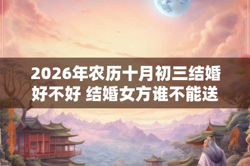 2026年农历十月初三结婚好不好 结婚女方谁不能送亲