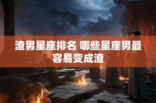 渣男星座排名 哪些星座男最容易变成渣