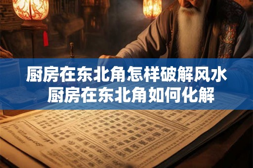 厨房在东北角怎样破解风水  厨房在东北角如何化解