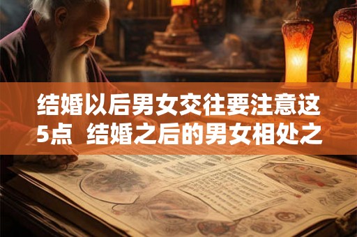 结婚以后男女交往要注意这5点 结婚之后的男女相处之道 结婚以后男女交往要注意这5点 结婚之后的男女相处之道