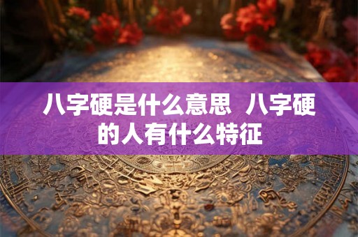 八字硬是什么意思  八字硬的人有什么特征