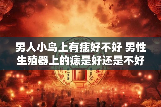 男人小鸟上有痣好不好 男性生殖器上的痣是好还是不好