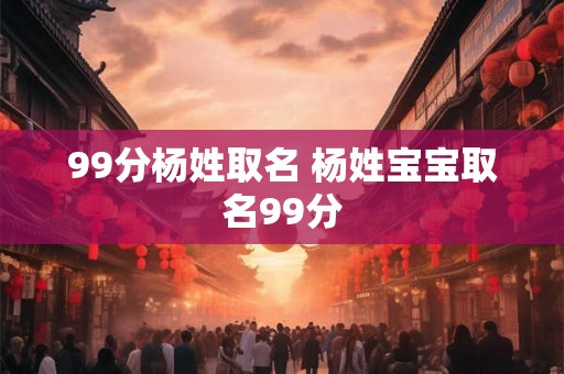 99分杨姓取名 杨姓宝宝取名99分