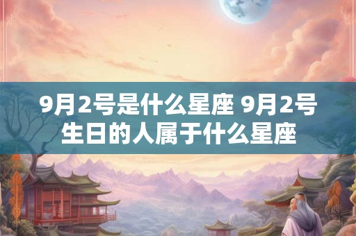 9月2号是什么星座 9月2号生日的人属于什么星座