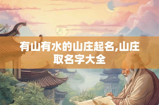 有山有水的山庄起名,山庄取名字大全