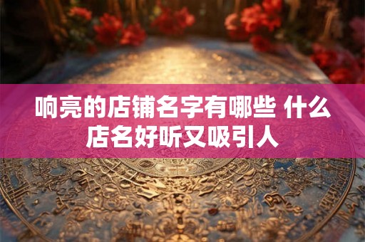响亮的店铺名字有哪些 什么店名好听又吸引人
