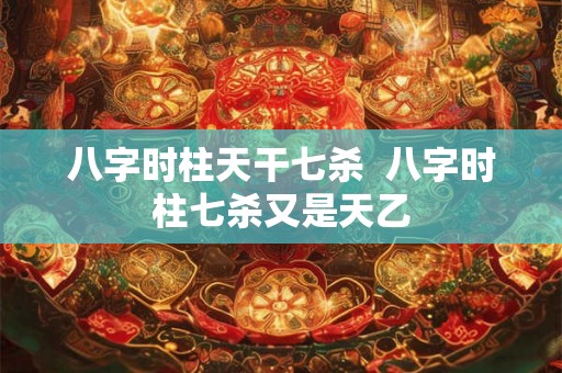 八字时柱天干七杀  八字时柱七杀又是天乙