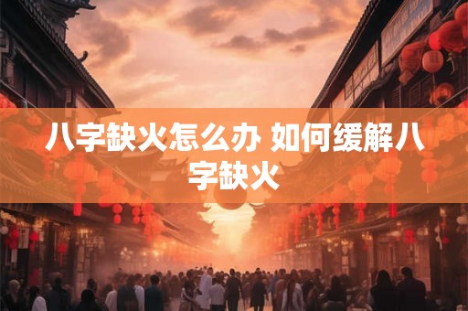 八字缺火怎么办 如何缓解八字缺火 八字缺火怎么办 如何缓解八字缺火