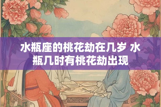 水瓶座的桃花劫在几岁 水瓶几时有桃花劫出现