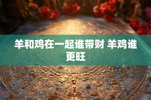 羊和鸡在一起谁带财 羊鸡谁更旺