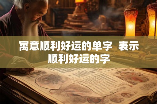 寓意顺利好运的单字  表示顺利好运的字