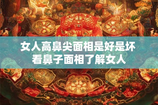 女人高鼻尖面相是好是坏 看鼻子面相了解女人