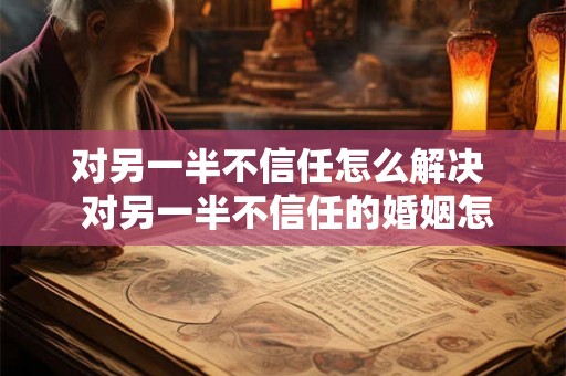 对另一半不信任怎么解决  对另一半不信任的婚姻怎么办